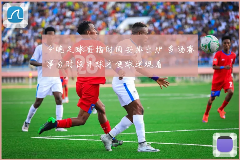 今晚足球直播时间安排出炉 多场赛事分时段开球方便球迷观看