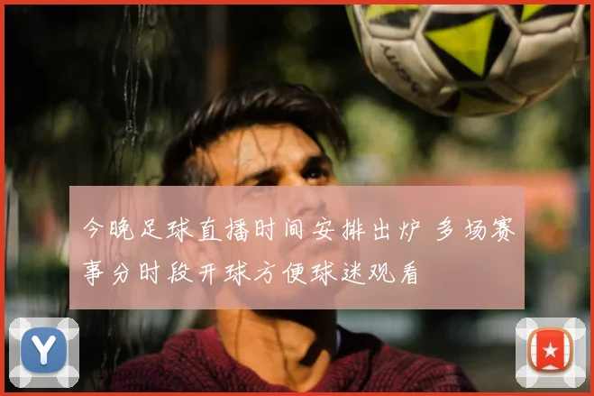 今晚足球直播时间安排出炉 多场赛事分时段开球方便球迷观看