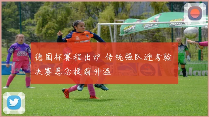 德国杯赛程出炉 传统强队迎考验 决赛悬念提前升温