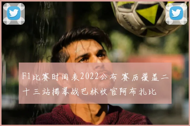 F1比赛时间表2022公布 赛历覆盖二十三站揭幕战巴林收官阿布扎比