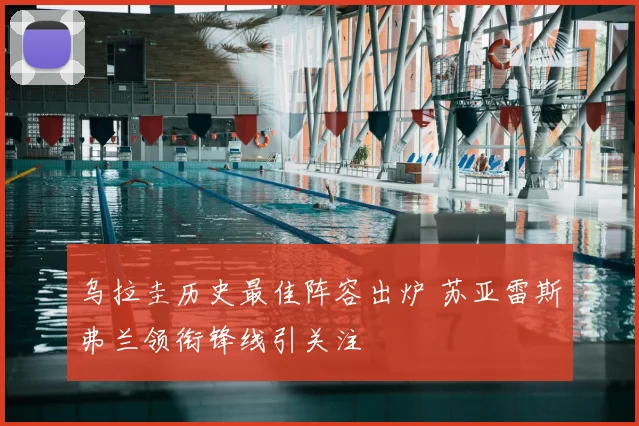 乌拉圭历史最佳阵容出炉 苏亚雷斯弗兰领衔锋线引关注